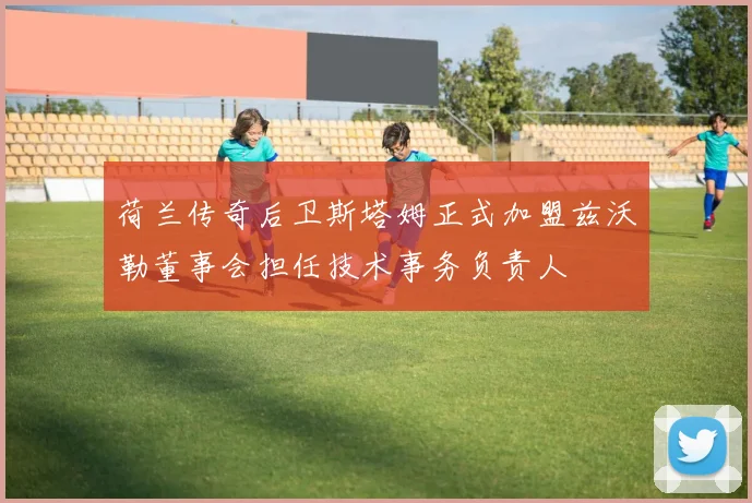 荷兰传奇后卫斯塔姆正式加盟兹沃勒董事会担任技术事务负责人
