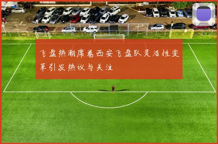 飞盘热潮席卷西安飞盘队灵活性变革引发热议与关注