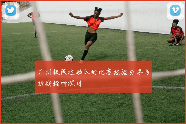 广州极限运动队的比赛经验分享与挑战精神探讨