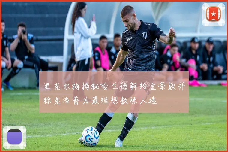 里克尔梅揭秘哈兰德解约金条款并称克洛普为最理想教练人选