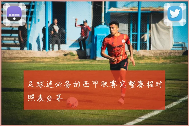 足球迷必备的西甲联赛完整赛程对照表分享