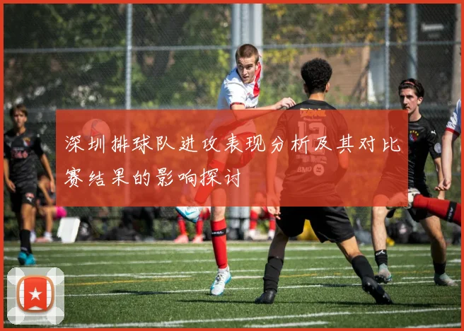 深圳排球队进攻表现分析及其对比赛结果的影响探讨