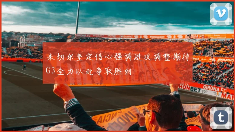 米切尔坚定信心强调进攻调整期待G3全力以赴争取胜利