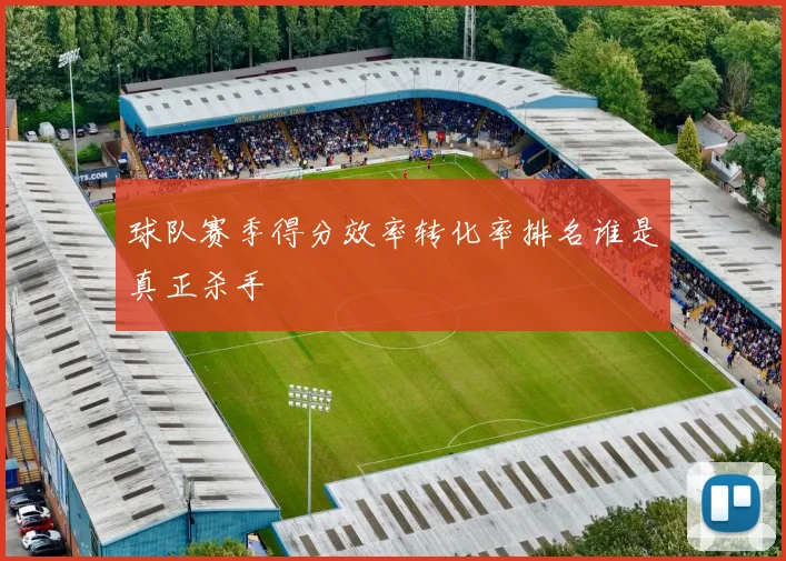球队赛季得分效率转化率排名谁是真正杀手