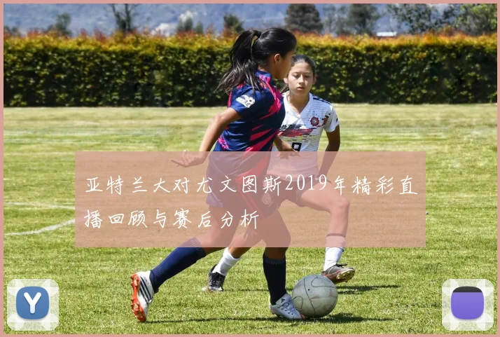 亚特兰大对尤文图斯2019年精彩直播回顾与赛后分析
