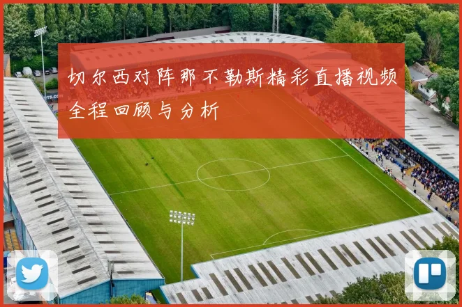 切尔西对阵那不勒斯精彩直播视频全程回顾与分析