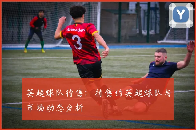 英超球队待售：待售的英超球队与市场动态分析