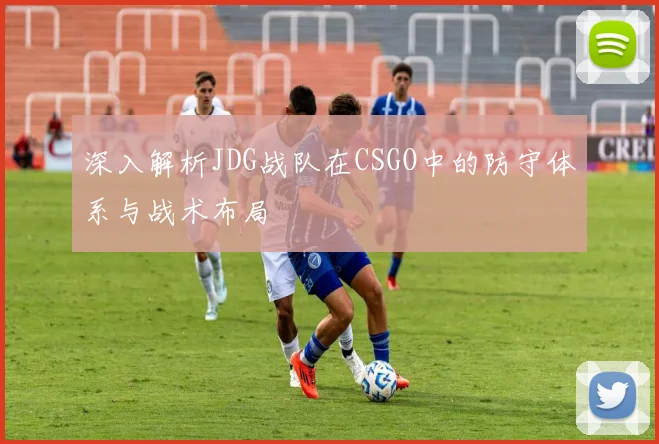 深入解析JDG战队在CSGO中的防守体系与战术布局