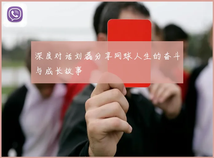 深度对话刘磊分享网球人生的奋斗与成长故事