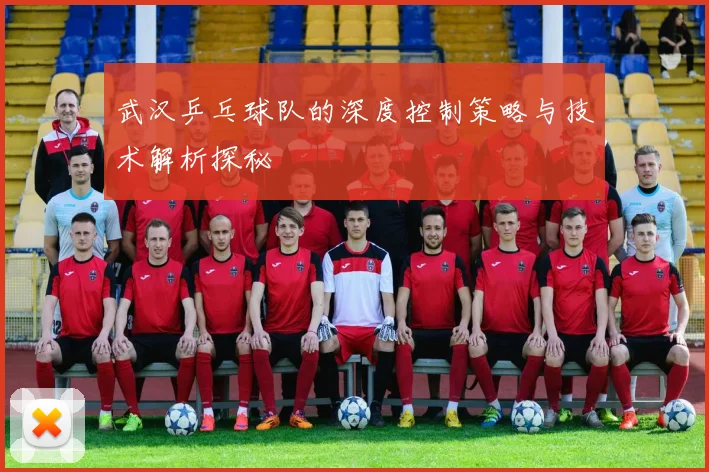 武汉乒乓球队的深度控制策略与技术解析探秘