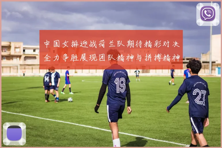 中国女排迎战荷兰队期待精彩对决全力争胜展现团队精神与拼搏精神